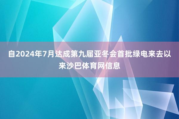 自2024年7月达成第九届亚冬会首批绿电来去以来沙巴体育网信息