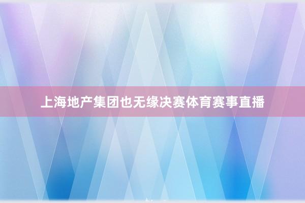 上海地产集团也无缘决赛体育赛事直播