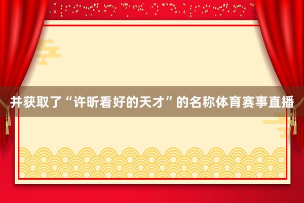 并获取了“许昕看好的天才”的名称体育赛事直播