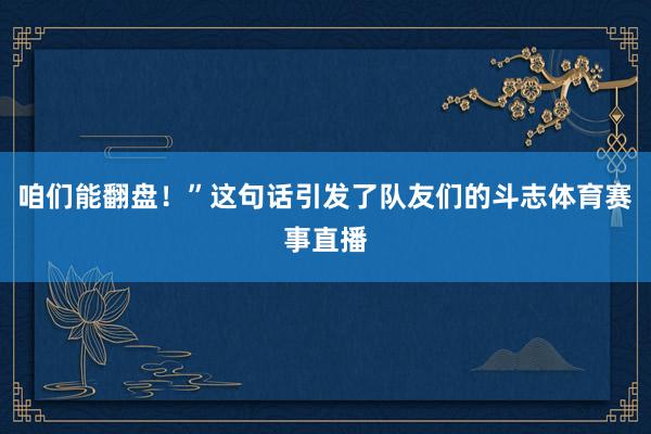 咱们能翻盘！”这句话引发了队友们的斗志体育赛事直播