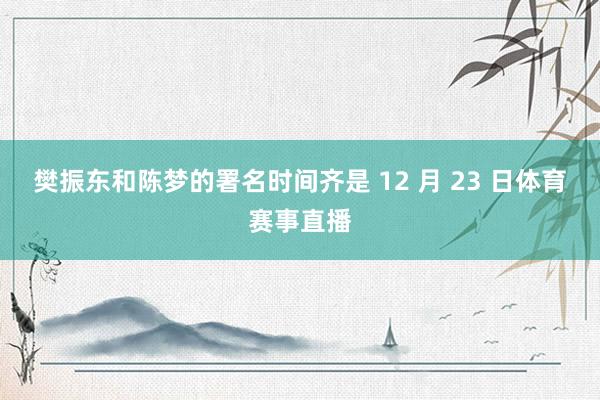 樊振东和陈梦的署名时间齐是 12 月 23 日体育赛事直播