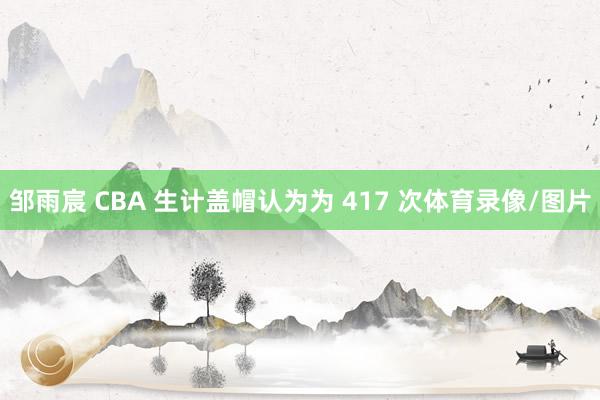 邹雨宸 CBA 生计盖帽认为为 417 次体育录像/图片