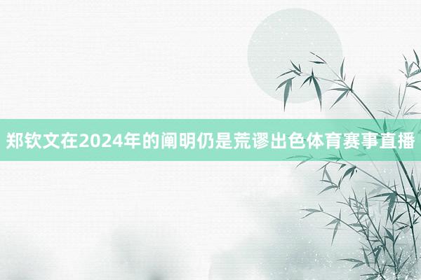 郑钦文在2024年的阐明仍是荒谬出色体育赛事直播