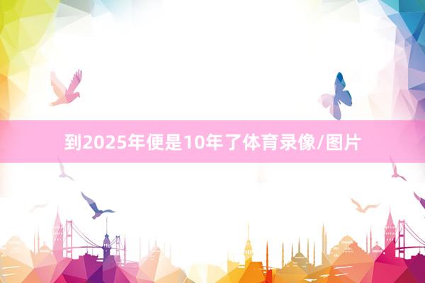 到2025年便是10年了体育录像/图片