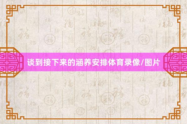 谈到接下来的涵养安排体育录像/图片