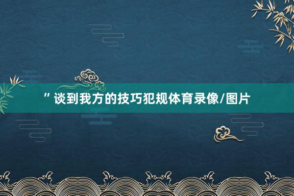 ”谈到我方的技巧犯规体育录像/图片