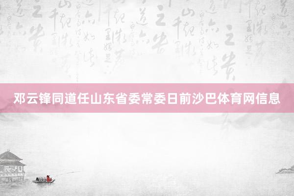 邓云锋同道任山东省委常委日前沙巴体育网信息