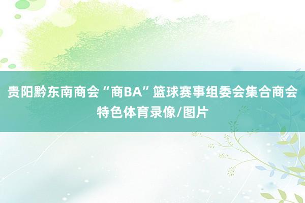 贵阳黔东南商会“商BA”篮球赛事组委会集合商会特色体育录像/图片