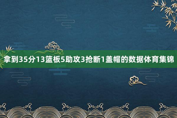 拿到35分13篮板5助攻3抢断1盖帽的数据体育集锦