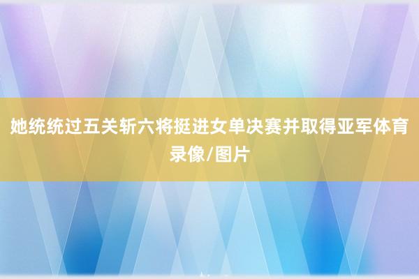 她统统过五关斩六将挺进女单决赛并取得亚军体育录像/图片