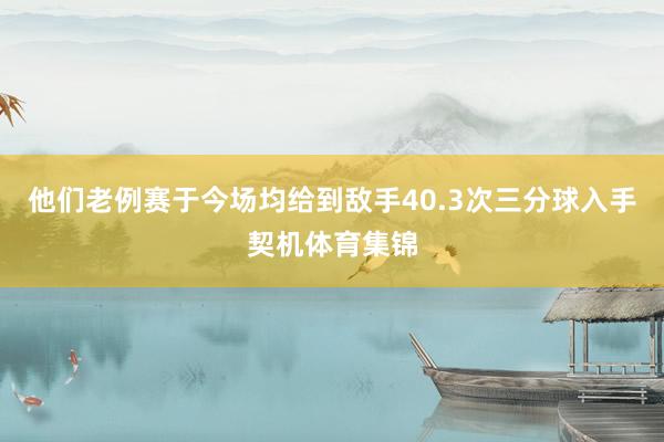 他们老例赛于今场均给到敌手40.3次三分球入手契机体育集锦