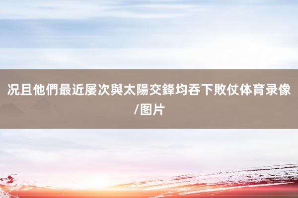 况且他們最近屡次與太陽交鋒均吞下敗仗体育录像/图片