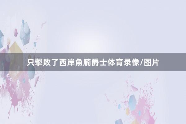 只擊敗了西岸魚腩爵士体育录像/图片