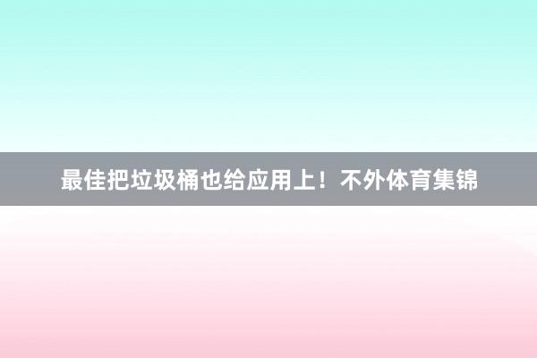 最佳把垃圾桶也给应用上！不外体育集锦