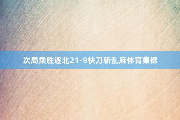 次局乘胜逐北21-9快刀斩乱麻体育集锦