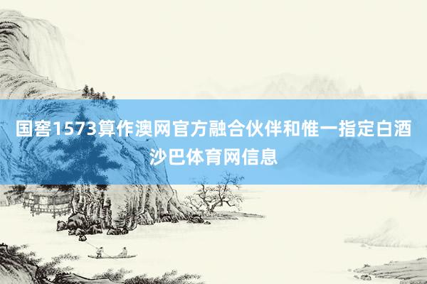 国窖1573算作澳网官方融合伙伴和惟一指定白酒沙巴体育网信息