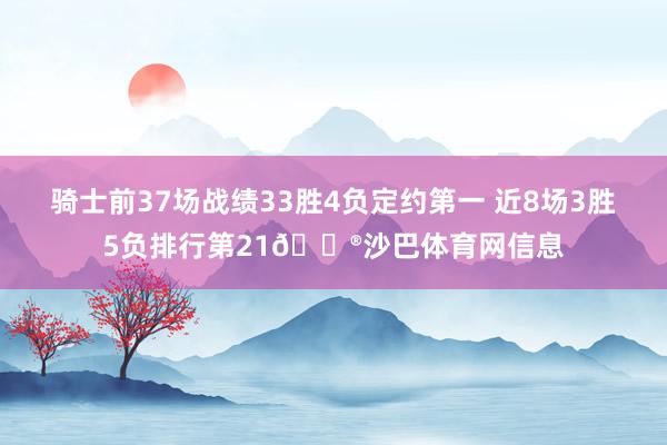 骑士前37场战绩33胜4负定约第一 近8场3胜5负排行第21😮沙巴体育网信息