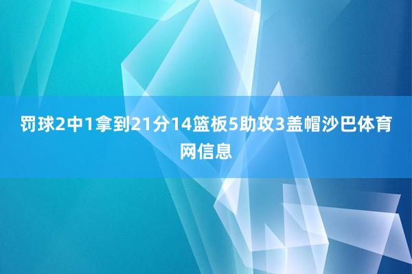 罚球2中1拿到21分14篮板5助攻3盖帽沙巴体育网信息