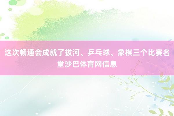 这次畅通会成就了拔河、乒乓球、象棋三个比赛名堂沙巴体育网信息