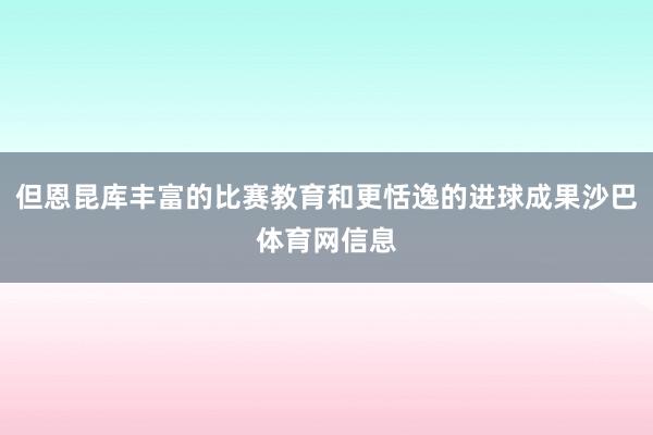 但恩昆库丰富的比赛教育和更恬逸的进球成果沙巴体育网信息