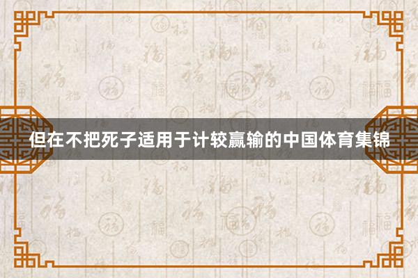 但在不把死子适用于计较赢输的中国体育集锦