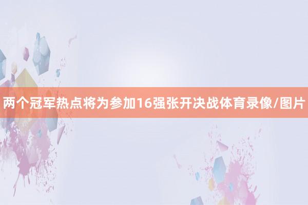 两个冠军热点将为参加16强张开决战体育录像/图片