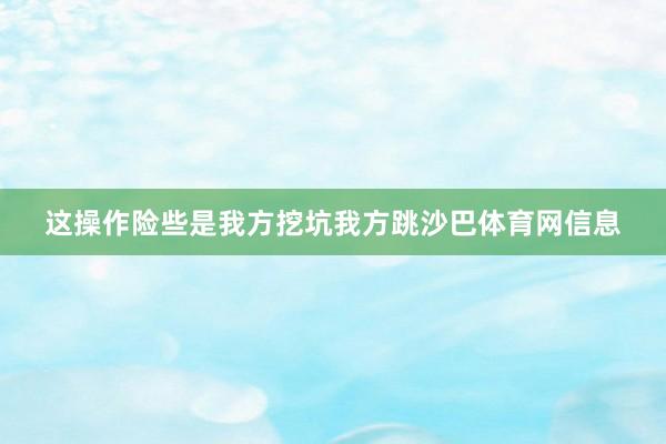 这操作险些是我方挖坑我方跳沙巴体育网信息