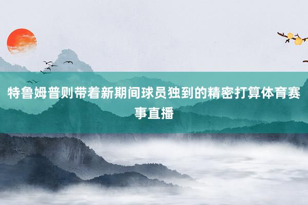 特鲁姆普则带着新期间球员独到的精密打算体育赛事直播