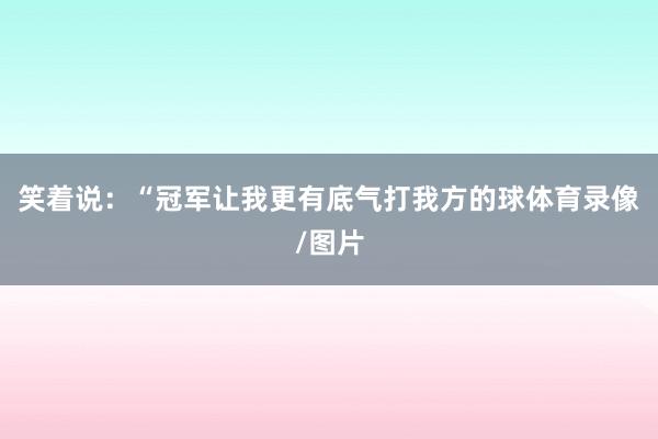笑着说：“冠军让我更有底气打我方的球体育录像/图片